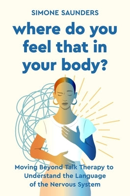 Where Do You Feel That in Your Body?: Moving Beyond Talk Therapy to Understand the Language of the Nervous System by Saunders, Simone