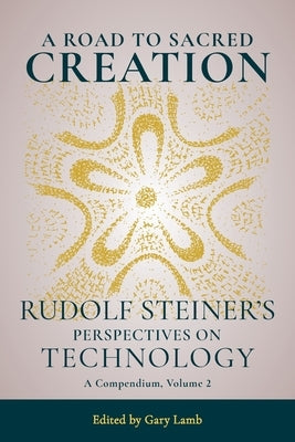A Road to Sacred Creation: Rudolf Steiner's Perspectives on Technology: A Compendium, Volume 2 Volume 2 by Steiner, Rudolf