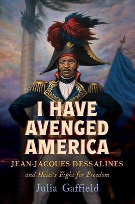 I Have Avenged America: Jean-Jacques Dessalines and Haiti's Fight for Freedom by Gaffield, Julia