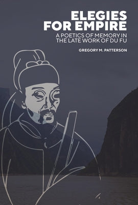 Elegies for Empire: A Poetics of Memory in the Late Work of Du Fu by Patterson, Gregory M.