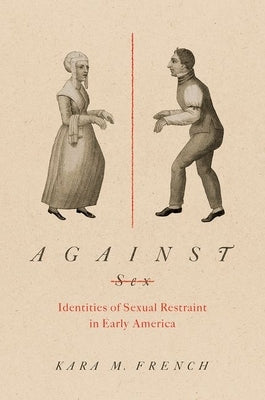Against Sex: Identities of Sexual Restraint in Early America by French, Kara M.