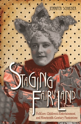 Staging Fairyland: Folklore, Children's Entertainment, and Nineteenth-Century Pantomime by Schacker, Jennifer