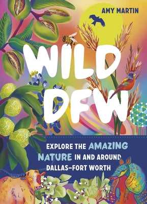 Wild Dfw: Explore the Amazing Nature in and Around Dallas-Fort Worth by Martin, Amy