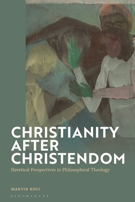 Christianity after Christendom: Heretical Perspectives in Philosophical Theology by Koci, Martin