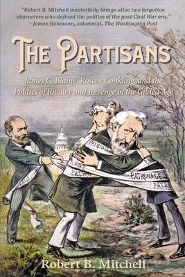 The Partisans: James G. Blaine, Roscoe Conkling, and the Politics of Rivalry and Revenge in the Gilded Age by Mitchell, Robert B.