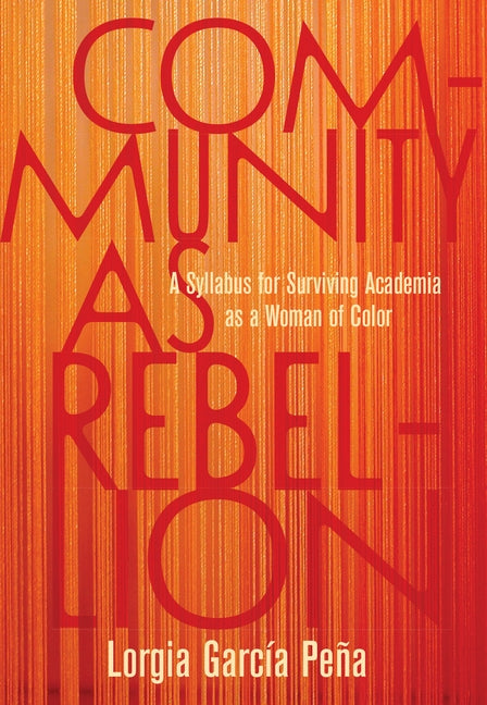 Community as Rebellion: A Syllabus for Surviving Academia as a Woman of Color by Pe&#241;a, Lorgia Garc&#237;a