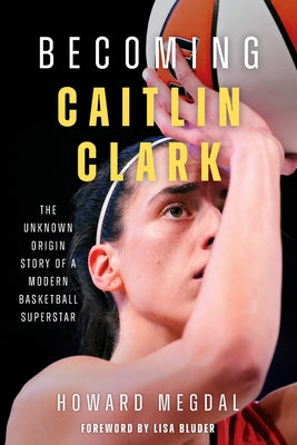 Becoming Caitlin Clark: The Unknown Origin Story of a Modern Basketball Superstar by Megdal, Howard