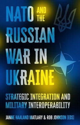 NATO and the Russian War in Ukraine: Strategic Integration and Military Interoperability by Matlary, Janne Haaland