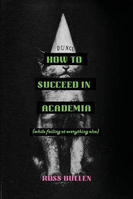 How to Succeed in Academia (While Failing at Everything Else) by Bullen, Ross