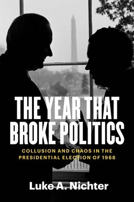 The Year That Broke Politics: Collusion and Chaos in the Presidential Election of 1968 by Nichter, Luke a.