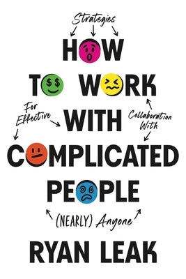 How to Work with Complicated People: Strategies for Effective Collaboration with (Nearly) Anyone by Leak, Ryan