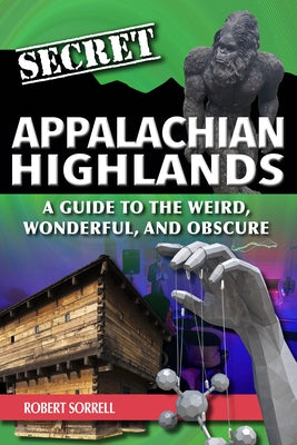 Secret Appalachian Highlands: A Guide to the Weird, Wonderful, and Obscure by Sorrell, Robert