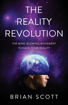 The Reality Revolution: The Mind-Blowing Movement to Hack Your Reality by Scott, Brian