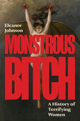 Monstrous Bitch: A History of Terrifying Women by Johnson, Eleanor