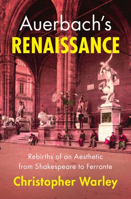 Auerbach's Renaissance: Rebirths of an Aesthetic from Shakespeare to Ferrante by Warley, Chris