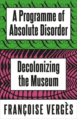 A Programme of Absolute Disorder: Decolonizing the Museum by VergÃ¨s, FranÃ§oise