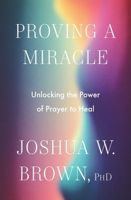 Proving a Miracle: Unlocking the Power of Prayer to Heal by Brown Phd, Joshua W.
