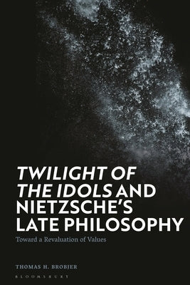 'Twilight of the Idols' and Nietzsche's Late Philosophy: Toward a Revaluation of Values by Brobjer, Thomas H.