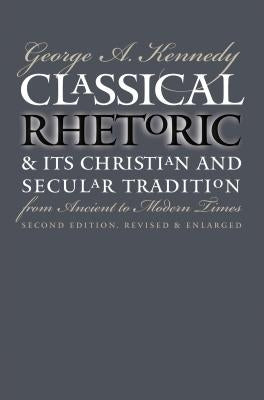 Classical Rhetoric and Its Christian and Secular Tradition from Ancient to Modern Times by Kennedy, George A.