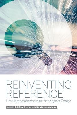Reinventing Reference: How Public, Academic, and School Libraries Deliver Value in the Age of Google by Bowman Cvetkovic, Vibiana