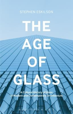The Age of Glass: A Cultural History of Glass in Modern and Contemporary Architecture by Eskilson, Stephen