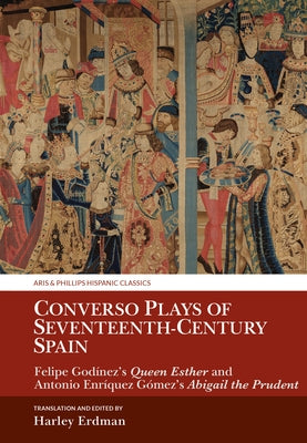 Converso Plays of Seventeenth-Century Spain: Felipe Godínez's Queen Esther and Antonio Enríquez Gómez's Abigail the Prudent by Erdman, Harley