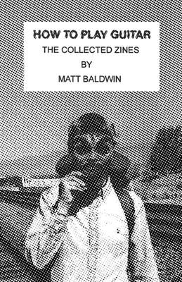 How to Play Guitar: The Collected Zines by Baldwin, Matt