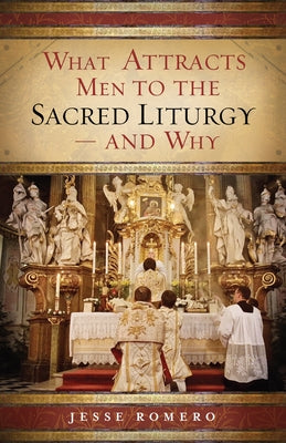 What Attracts Men to the Sacred Liturgy--And Why by Romero, Jesse