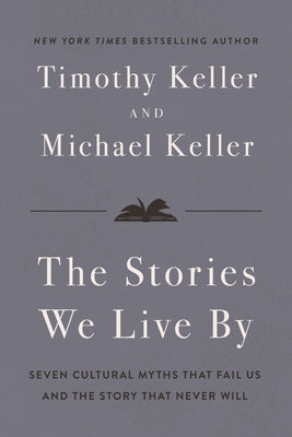 The Stories We Live by: Seven Cultural Myths That Fail Us and the Story That Never Will by Keller, Timothy