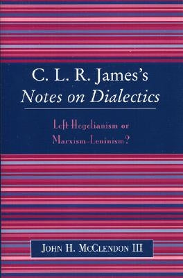 Clr James's Notes on Dialectics: Left Hegelianism or Marxism-Leninism? by McClendon, John H.