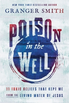 Poison in the Well: 11 Toxic Beliefs That Kept Me from the Living Water of Jesus by Smith, Granger