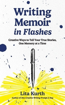 Writing Memoir in Flashes: Creative Ways to Tell Your True Stories, One Memory at a Time by Kurth, Lita
