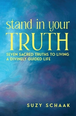 Stand In Your Truth: Seven Sacred Truths to Living a Divinely Guided Life by Schaak, Suzy B.