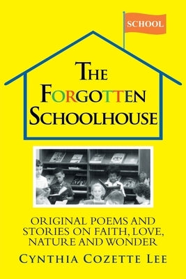 The Forgotten Schoolhouse: Original Poems and Stories on Faith, Love, Nature and Wonder by Lee, Cynthia Cozette
