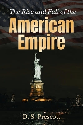 The Rise and Fall of the American Empire by Prescott, D. S.