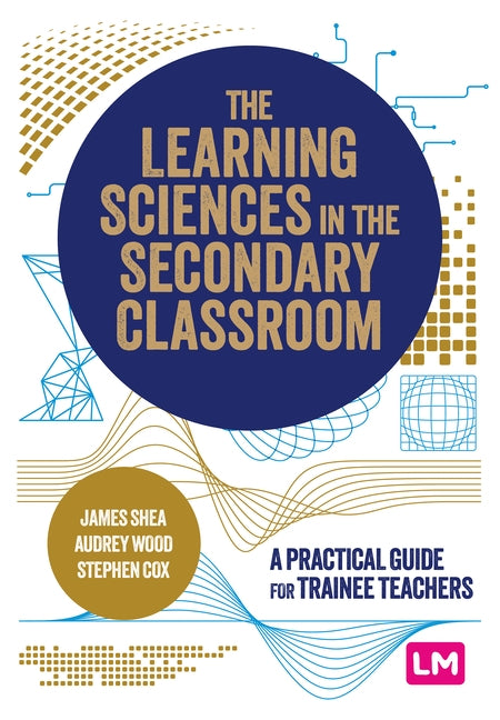 The Learning Sciences in the Secondary Classroom: A practical guide for trainee teachers by Shea, James