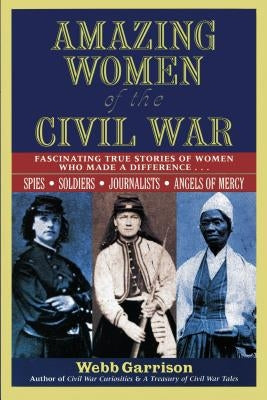 Amazing Women of the Civil War: Fascinating True Stories of Women Who Made a Difference by Garrison, Webb