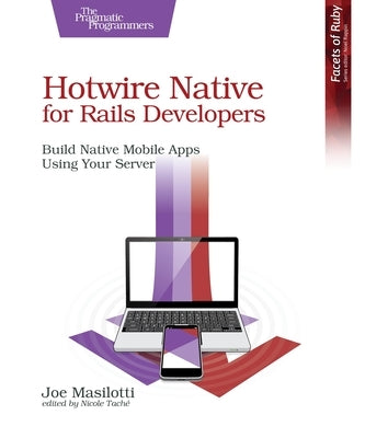 Hotwire Native for Rails Developers: Build Native Mobile Apps Using Your Server by Masilotti, Joe