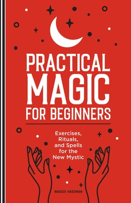 Practical Magic for Beginners: Exercises, Rituals, and Spells for the New Mystic by Haseman, Maggie