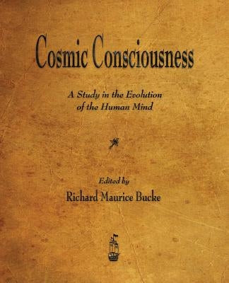 Cosmic Consciousness: A Study in the Evolution of the Human Mind by Bucke, Richard Maurice