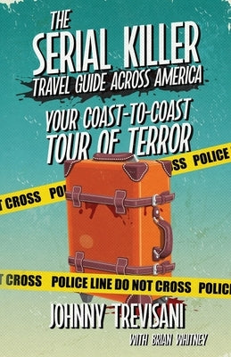 The Serial Killer Travel Guide Across America: Your Coast-To-Coast Tour Of Terror by Trevisani, Johnny