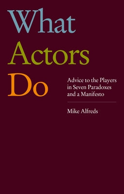 What Actors Do: Advice to the Players in Seven Paradoxes and a Manifesto by Alfreds, Mike
