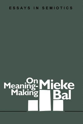 On Meaning-Making: Essays in Semiotics by Bal, Mieke