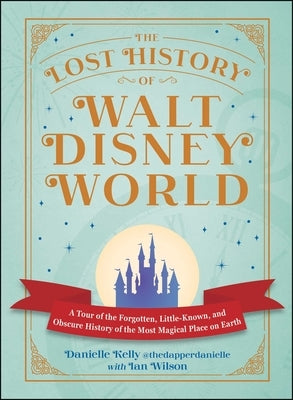 The Lost History of Walt Disney World: A Tour of the Forgotten, Little-Known, and Obscure History of the Most Magical Place on Earth by Kelly, Danielle