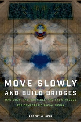 Move Slowly and Build Bridges: Mastodon, the Fediverse, and the Struggle for Democratic Social Media by Gehl, Robert W.
