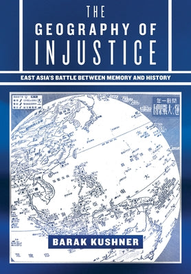 The Geography of Injustice: East Asia's Battle Between Memory and History by Kushner, Barak