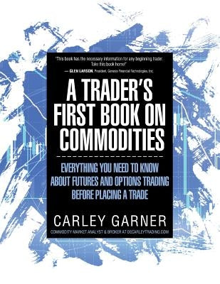 A Trader's First Book on Commodities: Everything You Need to Know about Futures and Options Trading Before Placing a Trade by Garner, Carley