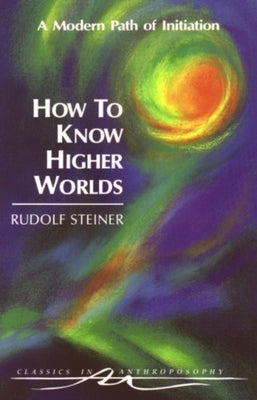 How to Know Higher Worlds: A Modern Path of Initiation (Cw 10) by Steiner, Rudolf