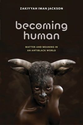 Becoming Human: Matter and Meaning in an Antiblack World by Jackson, Zakiyyah Iman