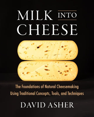 Milk Into Cheese: The Foundations of Natural Cheesemaking Using Traditional Concepts, Tools, and Techniques by Asher, David